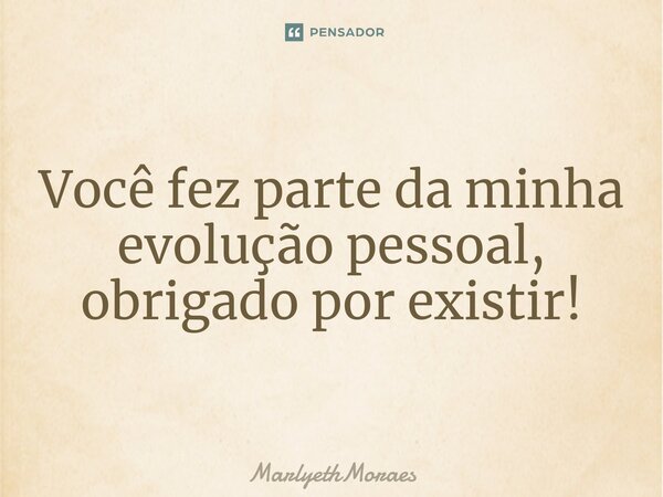 ⁠⁠Você fez parte da minha evolução pessoal, obrigado por existir!... Frase de MarlyethMoraes.