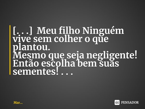 ⁠[. . .]Meu filho Ninguém vive sem colher o que plantou. Mesmo que seja negligente! Então escolha bem suas sementes! . . .... Frase de MarceloMar.