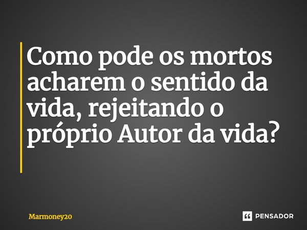 Como pode os mortos acharem o sentido da vida, rejeitando o próprio Autor da vida? ⁠... Frase de Marmoney20.