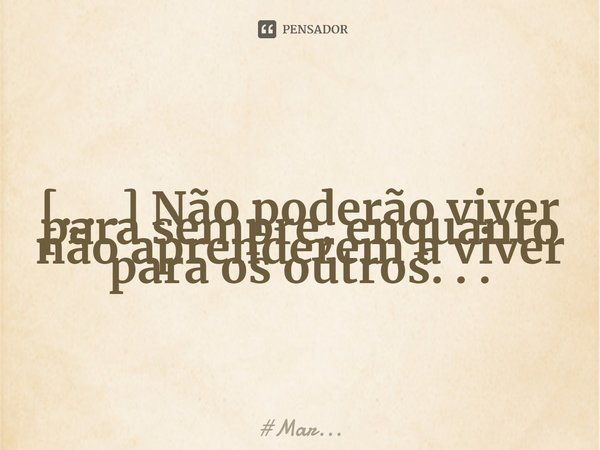 ⁠[. . .] Não poderão viver para sempre, enquanto não aprenderem a viver para os outros. . .... Frase de MarceloMar.