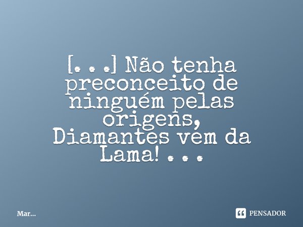 ⁠[. . .] Não tenha preconceito de ninguém pelas origens, Diamantes vem da Lama! . . .... Frase de MarceloMar.