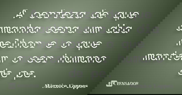 A certeza de que amanha sera um dia melhor e o que mantem o ser humano de pe.... Frase de Marnice Loppes.