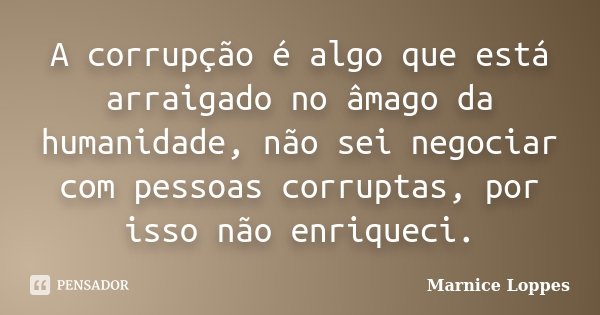 A corrupção é algo que está arraigado no âmago da humanidade, não sei negociar com pessoas corruptas, por isso não enriqueci.... Frase de Marnice Loppes.