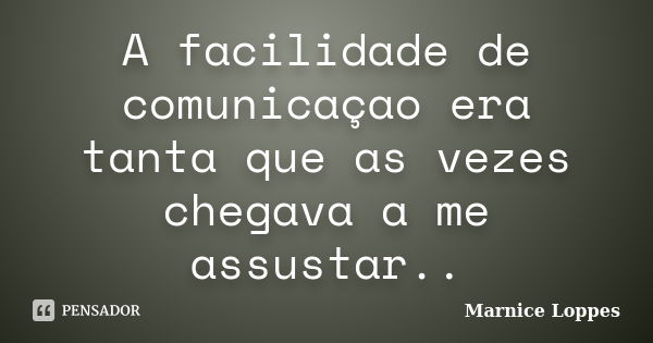 A facilidade de comunicaçao era tanta que as vezes chegava a me assustar..... Frase de Marnice Loppes.