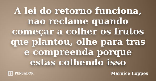 A lei do retorno funciona, nao reclame quando começar a colher os frutos que plantou, olhe para tras e compreenda porque estas colhendo isso... Frase de Marnice Loppes.