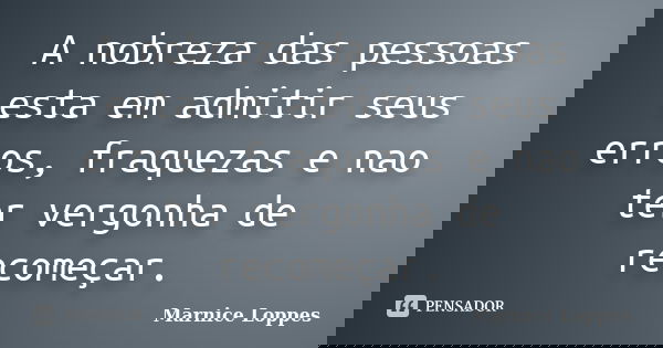 A nobreza das pessoas esta em admitir seus erros, fraquezas e nao ter vergonha de recomeçar.... Frase de Marnice Loppes.