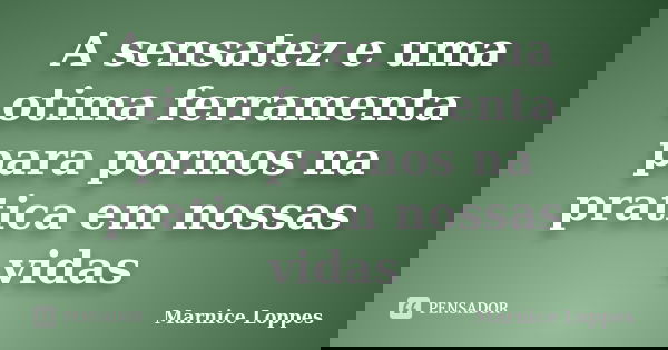 A sensatez e uma otima ferramenta para pormos na pratica em nossas vidas... Frase de Marnice Loppes.