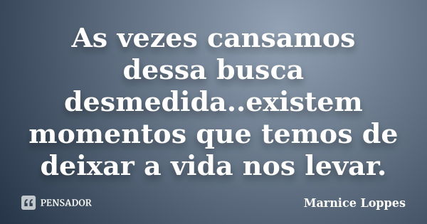 As vezes cansamos dessa busca desmedida..existem momentos que temos de deixar a vida nos levar.... Frase de Marnice Loppes.