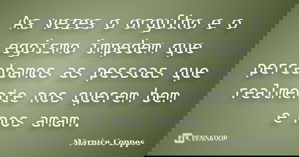 As vezes o orgulho e o egoismo impedem que percebamos as pessoas que realmente nos querem bem e nos amam.... Frase de Marnice Loppes.