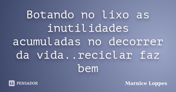 Botando no lixo as inutilidades acumuladas no decorrer da vida..reciclar faz bem... Frase de Marnice Loppes.