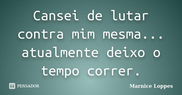 Cansei de lutar contra mim mesma... atualmente deixo o tempo correr.... Frase de Marnice Loppes.