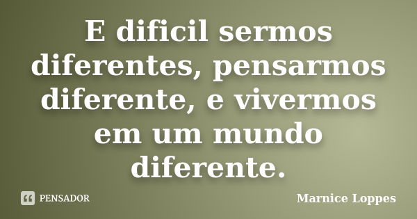 E dificil sermos diferentes, pensarmos diferente, e vivermos em um mundo diferente.... Frase de Marnice Loppes.