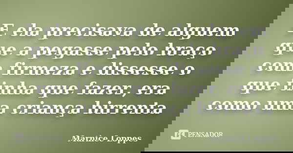 E ela precisava de alguem que a pegasse pelo braço com firmeza e dissesse o que tinha que fazer, era como uma criança birrenta... Frase de Marnice Loppes.