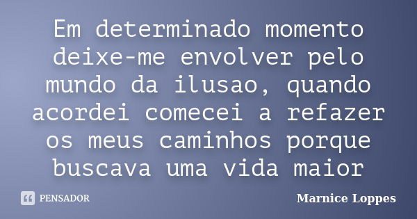 Em determinado momento deixe-me envolver pelo mundo da ilusao, quando acordei comecei a refazer os meus caminhos porque buscava uma vida maior... Frase de Marnice Loppes.