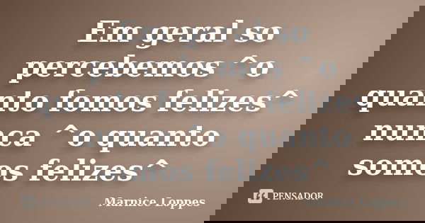 Em geral so percebemos ^o quanto fomos felizes^ nunca ^o quanto somos felizes^... Frase de Marnice Loppes.