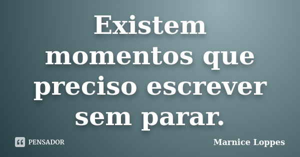 Existem momentos que preciso escrever sem parar.... Frase de Marnice Loppes.