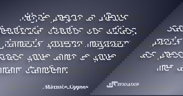 Hoje peço a Deus sabedoria todos os dias, pois jamais quero magoar as pessoas que amo e que me amam tambem.... Frase de Marnice Loppes.