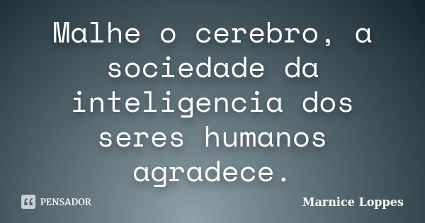 Malhe o cerebro, a sociedade da inteligencia dos seres humanos agradece.... Frase de Marnice Loppes.