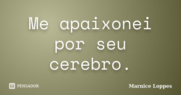 Me apaixonei por seu cerebro.... Frase de Marnice Loppes.