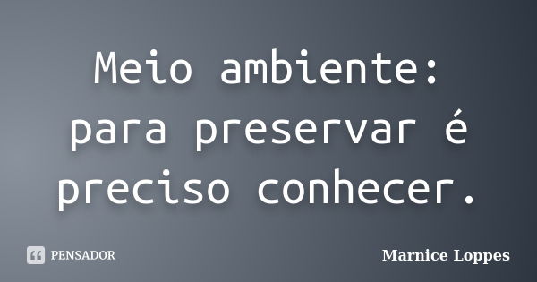 Meio ambiente: para preservar é preciso conhecer.... Frase de Marnice Loppes.