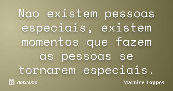 Nao existem pessoas especiais, existem momentos que fazem as pessoas se tornarem especiais.... Frase de Marnice Loppes.