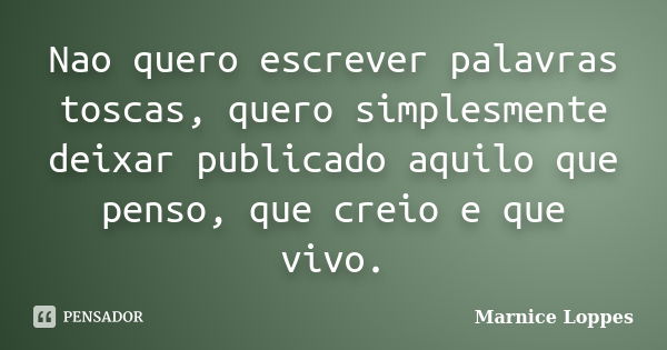 Nao quero escrever palavras toscas, quero simplesmente deixar publicado aquilo que penso, que creio e que vivo.... Frase de Marnice Loppes.