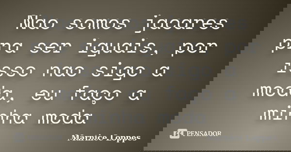 Nao somos jacares pra ser iguais, por isso nao sigo a moda, eu faço a minha moda... Frase de Marnice Loppes.