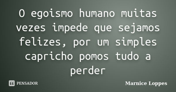 O egoismo humano muitas vezes impede que sejamos felizes, por um simples capricho pomos tudo a perder... Frase de Marnice Loppes.