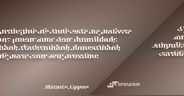 O principio de tudo esta na palavra amor, quem ama tem humildade, simplicidade,fraternidade,honestidade, caridade para com seu proximo.... Frase de Marnice Loppes.