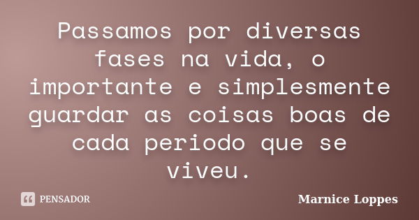 Passamos por diversas fases na vida, o importante e simplesmente guardar as coisas boas de cada periodo que se viveu.... Frase de Marnice Loppes.