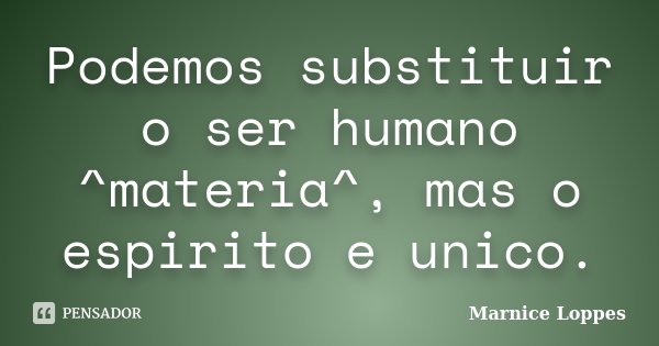 Podemos substituir o ser humano ^materia^, mas o espirito e unico.... Frase de Marnice Loppes.