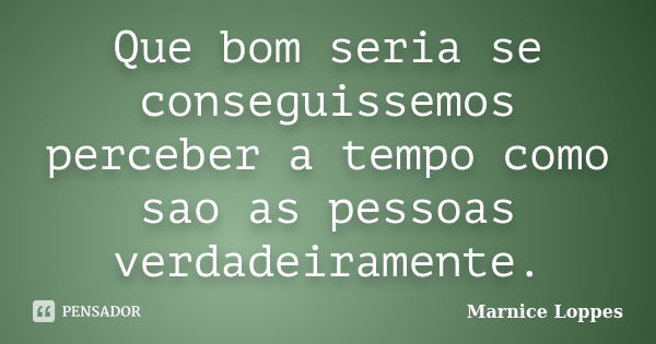 Que bom seria se conseguissemos perceber a tempo como sao as pessoas verdadeiramente.... Frase de Marnice Loppes.