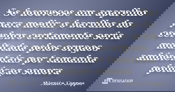 Se houvesse um aparelho para medir o barulho do cerebro certamente seria multada pelos orgaos ambientais por tamanha poluiçao sonora... Frase de Marnice Loppes.