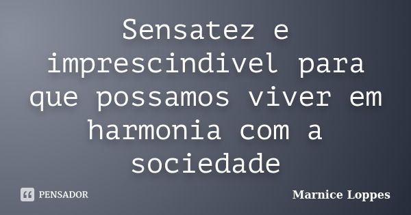 Sensatez e imprescindivel para que possamos viver em harmonia com a sociedade... Frase de Marnice Loppes.