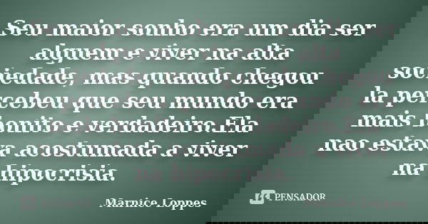 Seu maior sonho era um dia ser alguem e viver na alta sociedade, mas quando chegou la percebeu que seu mundo era mais bonito e verdadeiro.Ela nao estava acostum... Frase de Marnice Loppes.