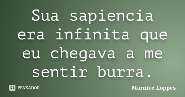 Sua sapiencia era infinita que eu chegava a me sentir burra.... Frase de Marnice Loppes.