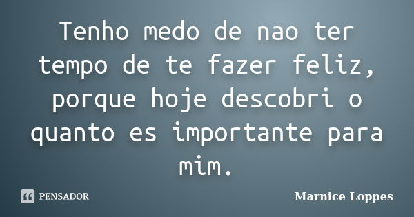 Tenho medo de nao ter tempo de te fazer feliz, porque hoje descobri o quanto es importante para mim.... Frase de Marnice Loppes.