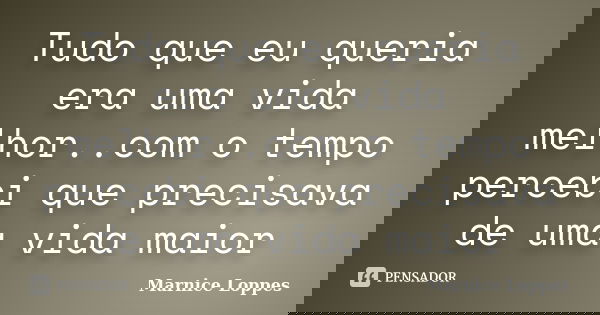 Tudo que eu queria era uma vida melhor..com o tempo percebi que precisava de uma vida maior... Frase de Marnice Loppes.