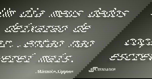 Um dia meus dedos deixarao de coçar..entao nao escreverei mais.... Frase de Marnice Loppes.
