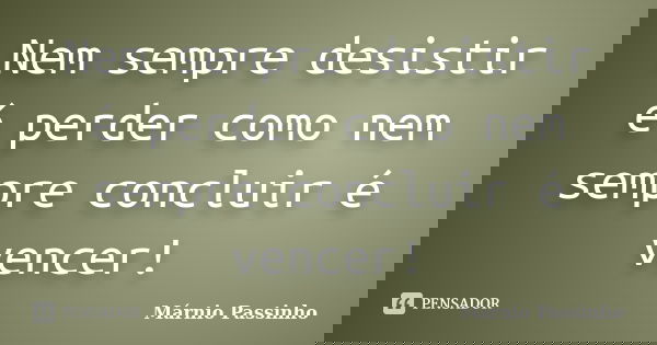 Nem sempre desistir é perder como nem sempre concluir é vencer!... Frase de Márnio Passinho.