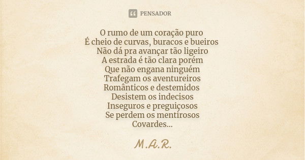 O rumo de um coração puro É cheio de curvas, buracos e bueiros Não dá pra avançar tão ligeiro A estrada é tão clara porém Que não engana ninguém Trafegam os ave... Frase de M.A.R.