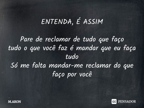 ENTENDA, É ASSIM Pare de reclamar de tudo que faço tudo o que você faz é mandar que eu faça tudo Só me falta mandar-me reclamar do que faço por você... Frase de M.ARON.