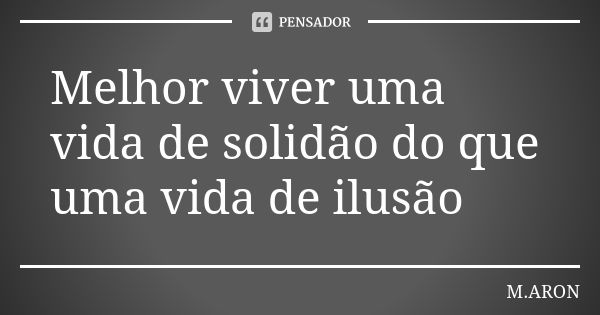 Melhor viver uma vida de solidão do que uma vida de ilusão... Frase de M.ARON.