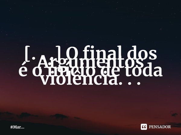 ⁠[. . .] O final dos Argumentos é o início de toda violência. . .... Frase de MarceloMar.