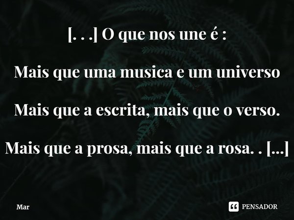 ⁠[. . .] O que nos une é : Mais que uma musica e um universo Mais que a escrita, mais que o verso. Mais que a prosa, mais que a rosa. . . É uma busca ansiosa na... Frase de MarceloMar.