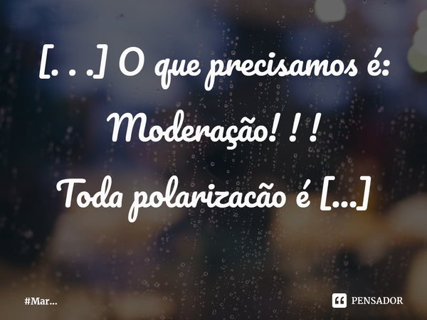 ⁠[. . .] O que precisamos é: Moderação! ! ! Toda polarização é Extremista. . .... Frase de MarceloMar.