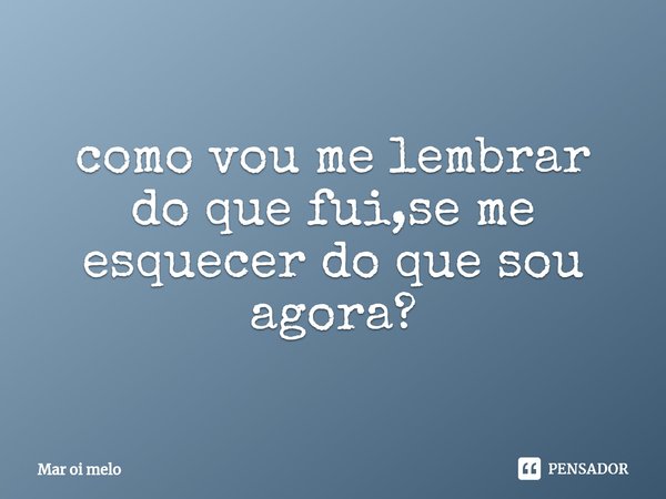 ⁠como vou me lembrar do que fui,se me esquecer do que sou agora?... Frase de Mar oi melo.