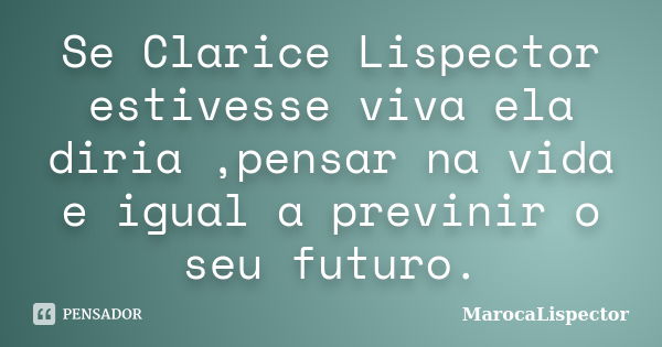 Se Clarice Lispector estivesse viva ela diria ,pensar na vida e igual a previnir o seu futuro.... Frase de MarocaLispector.