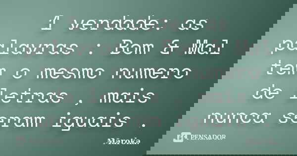 1 verdade: as palavras : Bom & Mal tem o mesmo numero de letras , mais nunca seram iguais .... Frase de Maroka..