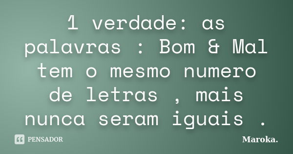 1 verdade: as palavras : Bom & Mal tem o mesmo numero de letras , mais nunca seram iguais .... Frase de Maroka..